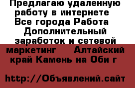 Предлагаю удаленную работу в интернете - Все города Работа » Дополнительный заработок и сетевой маркетинг   . Алтайский край,Камень-на-Оби г.